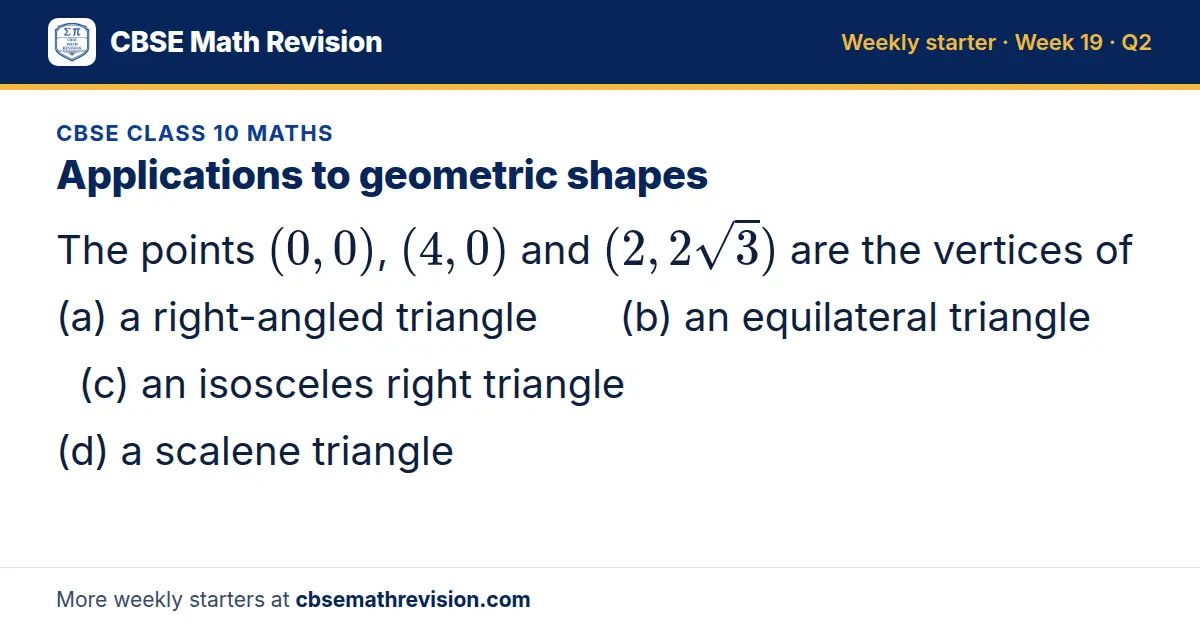 CBSE Class 10 Maths starter question on Applications to geometric shapes: The points (0, 0), (4, 0) and (2, 2√3) are the vertices of (a) a right-angled triangle (b) an equilateral triangle (c) an isosceles right triangle (d) a scalene triangle