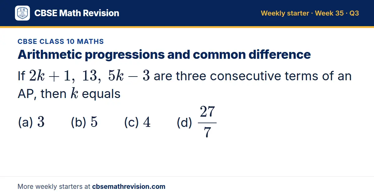 CBSE Class 10 Maths starter question on Arithmetic progressions and common difference: If 2k + 1, 13, 5k - 3 are three consecutive terms of an AP, then k equals (a) 3 (b) 5 (c) 4 (d) 27/7
