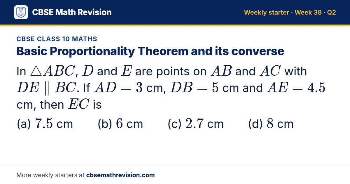 CBSE Class 10 Maths starter question on Basic Proportionality Theorem and its converse: In △ ABC, D and E are points on AB and AC with DE ∥ BC. If AD = 3 cm, DB = 5 cm and AE = 4.5 cm, then EC is (a) 7.5 cm (b) 6 cm (c) 2.7 cm (d) 8 cm