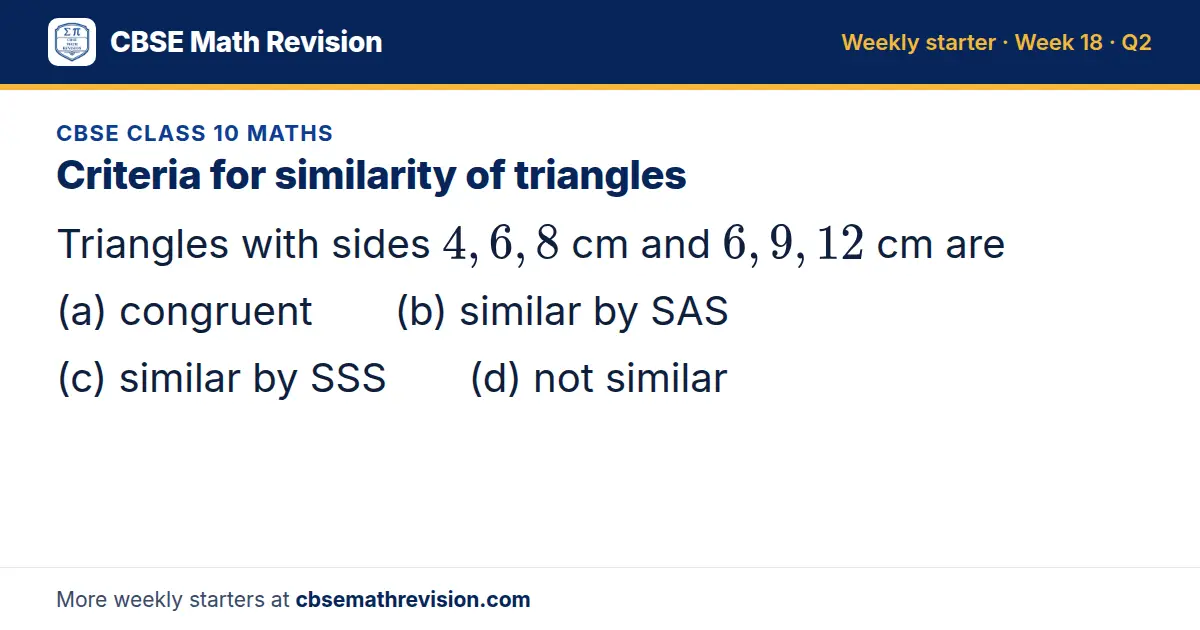 CBSE Class 10 Maths starter question on Criteria for similarity of triangles: Triangles with sides 4, 6, 8 cm and 6, 9, 12 cm are (a) congruent (b) similar by SAS (c) similar by SSS (d) not similar