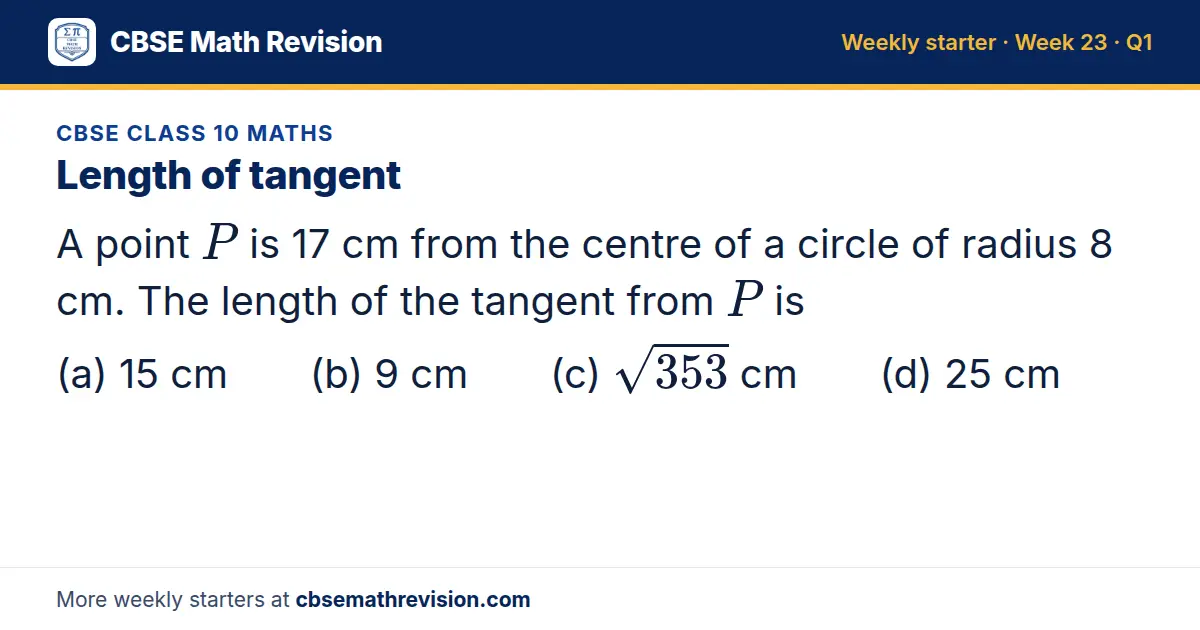 CBSE Class 10 Maths starter question on Length of tangent: A point P is 17 cm from the centre of a circle of radius 8 cm. The length of the tangent from P is (a) 15 cm (b) 9 cm (c) √353 cm (d) 25 cm