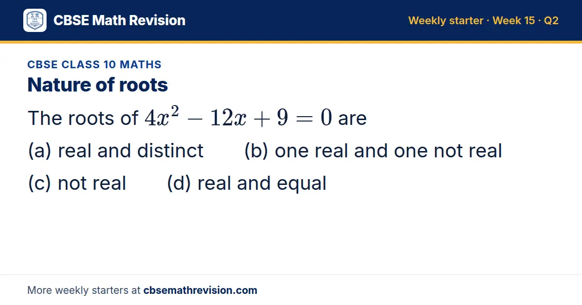 CBSE Class 10 Maths starter question on Nature of roots: The roots of 4x² - 12x + 9 = 0 are (a) real and distinct (b) one real and one not real (c) not real (d) real and equal