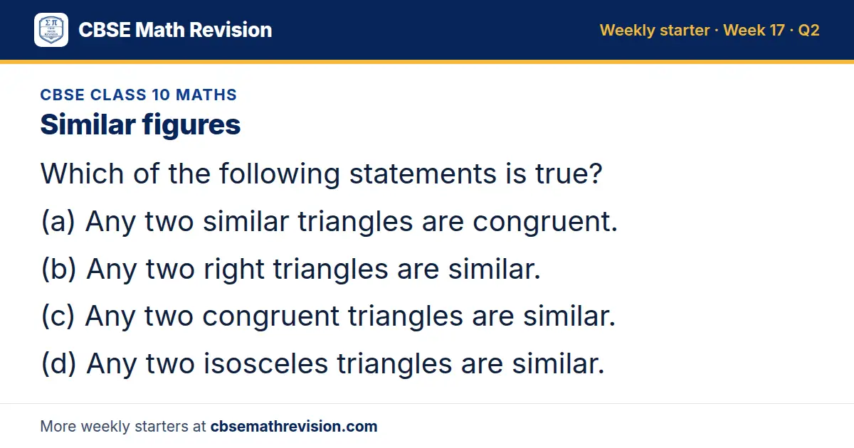 CBSE Class 10 Maths starter question on Similar figures: Which of the following statements is true? (a) Any two similar triangles are congruent. (b) Any two right triangles are similar. (c) Any two congruent triangles are similar. (d) Any two…