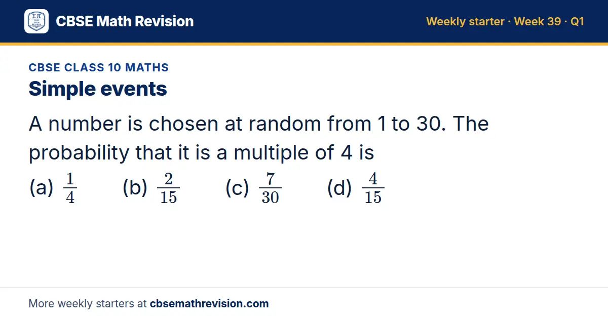 CBSE Class 10 Maths starter question on Simple events: A number is chosen at random from 1 to 30. The probability that it is a multiple of 4 is (a) 1/4 (b) 2/15 (c) 7/30 (d) 4/15