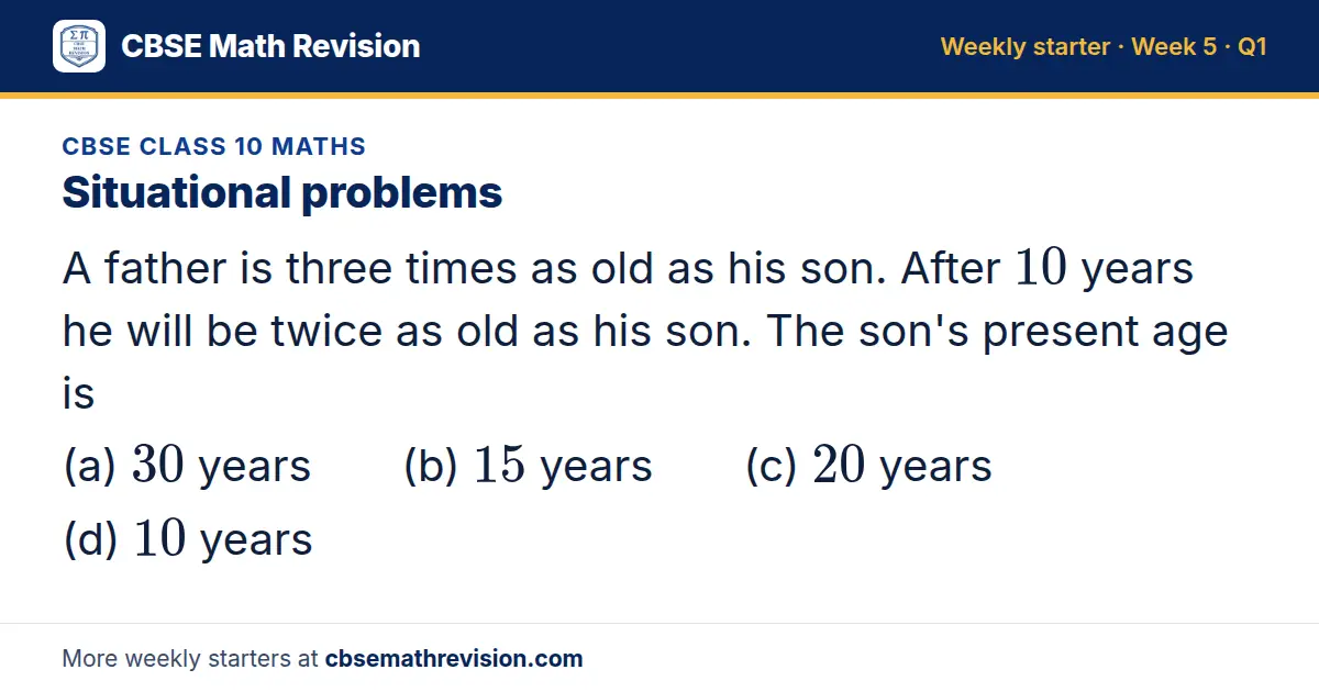 CBSE Class 10 Maths starter question on Situational problems: A father is three times as old as his son. After 10 years he will be twice as old as his son. The son's present age is (a) 30 years (b) 15 years (c) 20 years (d) 10 years