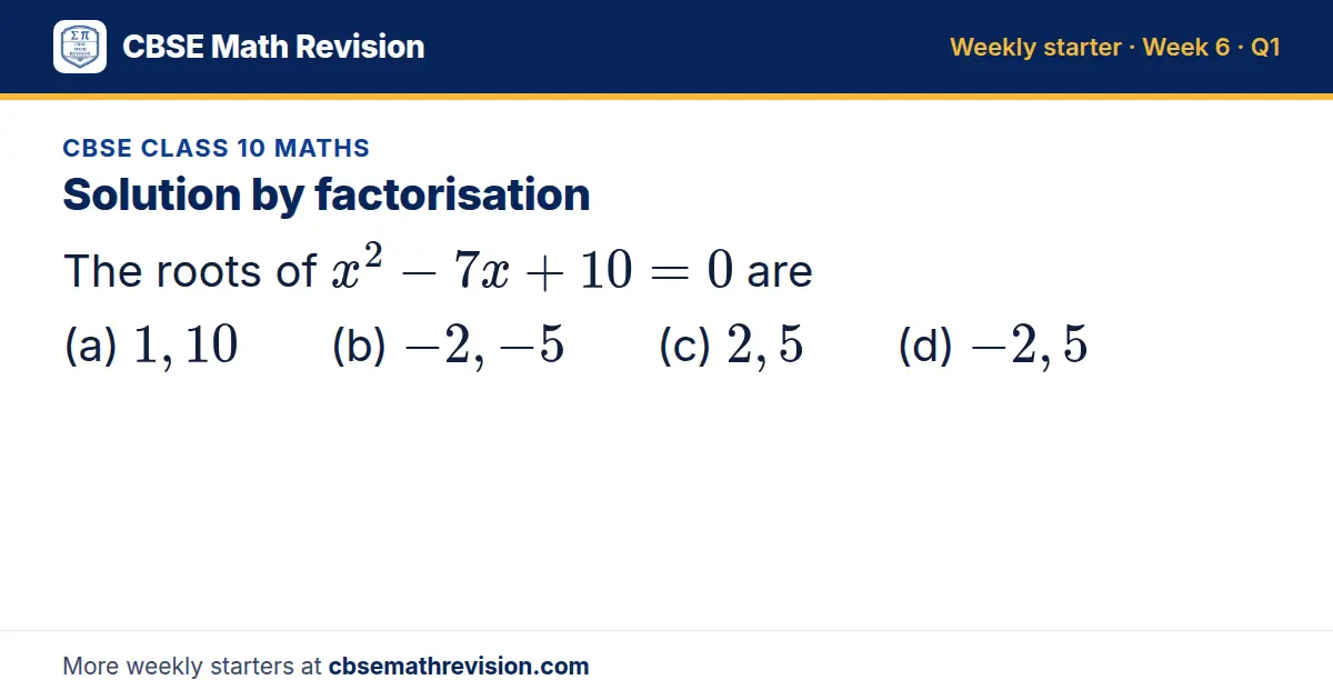 CBSE Class 10 Maths starter question on Solution by factorisation: The roots of x² - 7x + 10 = 0 are (a) 1, 10 (b) -2, -5 (c) 2, 5 (d) -2, 5