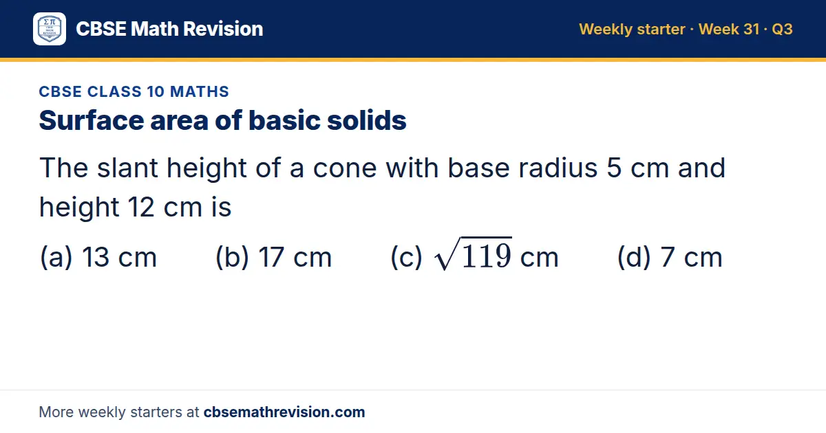 CBSE Class 10 Maths starter question on Surface area of basic solids: The slant height of a cone with base radius 5 cm and height 12 cm is (a) 13 cm (b) 17 cm (c) √119 cm (d) 7 cm