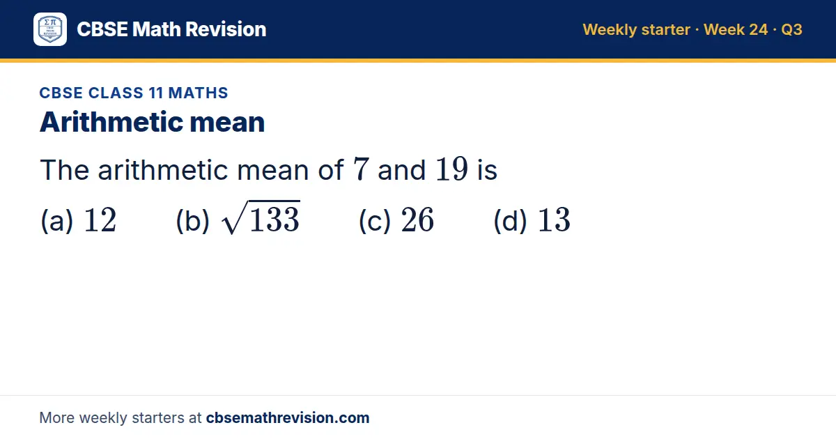 CBSE Class 11 Maths starter question on Arithmetic mean: The arithmetic mean of 7 and 19 is (a) 12 (b) √133 (c) 26 (d) 13