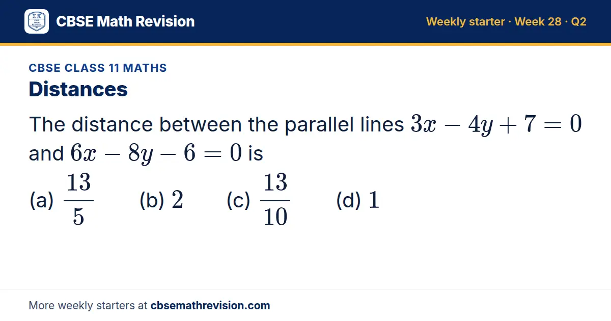CBSE Class 11 Maths starter question on Distances: The distance between the parallel lines 3x - 4y + 7 = 0 and 6x - 8y - 6 = 0 is (a) 13/5 (b) 2 (c) 13/10 (d) 1