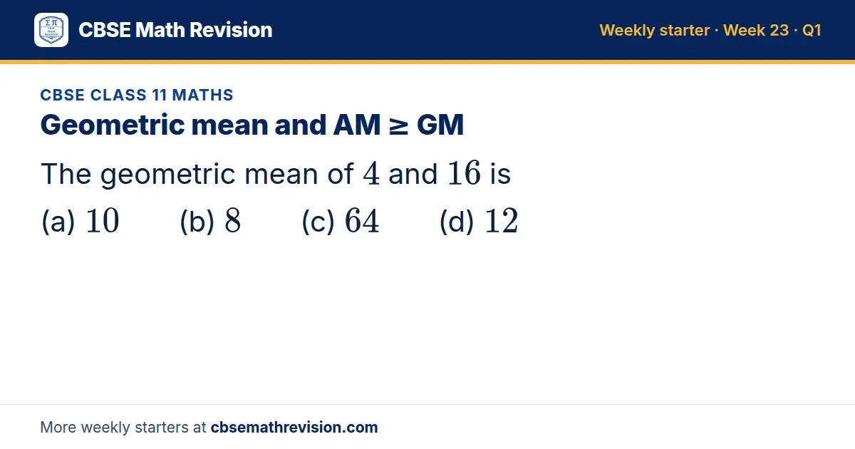 CBSE Class 11 Maths starter question on Geometric mean and AM ≥ GM: The geometric mean of 4 and 16 is (a) 10 (b) 8 (c) 64 (d) 12