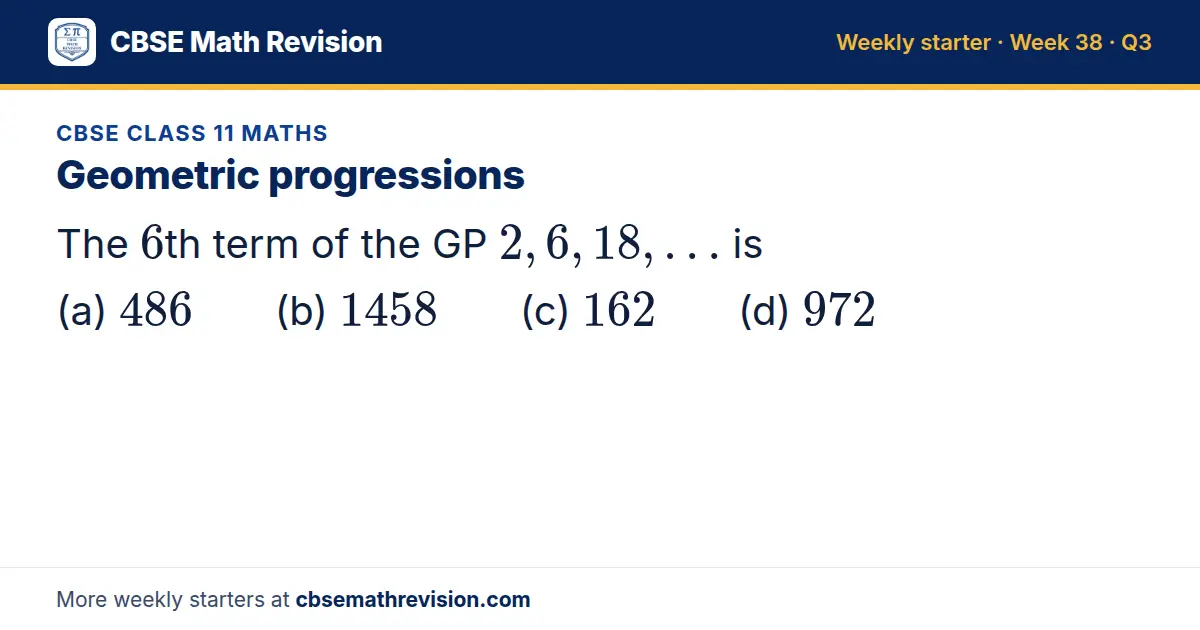 CBSE Class 11 Maths starter question on Geometric progressions: The 6th term of the GP 2, 6, 18, … is (a) 486 (b) 1458 (c) 162 (d) 972