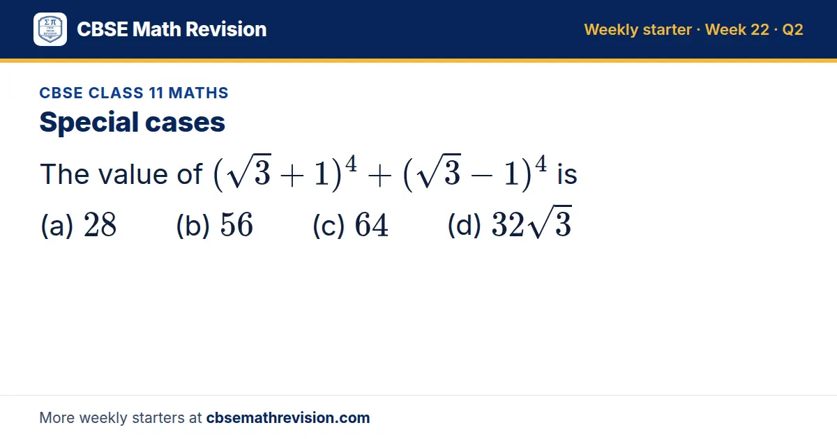 CBSE Class 11 Maths starter question on Special cases: The value of (√3 + 1)⁴ + (√3 - 1)⁴ is (a) 28 (b) 56 (c) 64 (d) 32√3