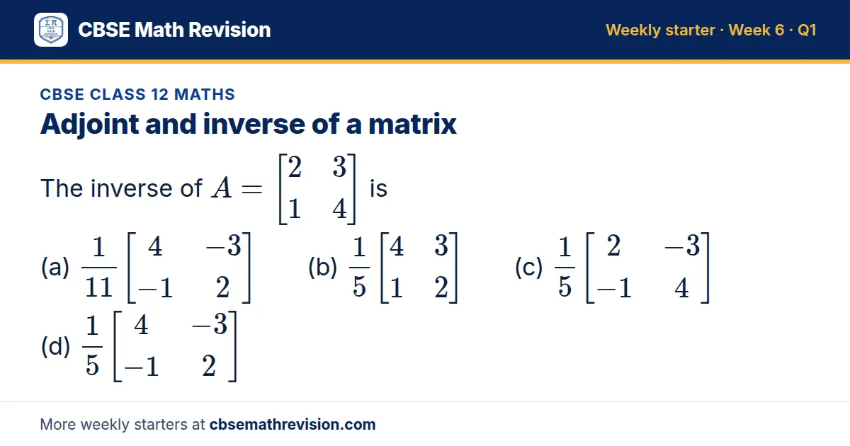 CBSE Class 12 Maths starter question on Adjoint and inverse of a matrix: The inverse of A = 2 3; 1 4 is (a) 1/11 4 -3; -1 2 (b) 15 4 3; 1 2 (c) 15 2 -3; -1 4 (d) 15 4 -3; -1 2