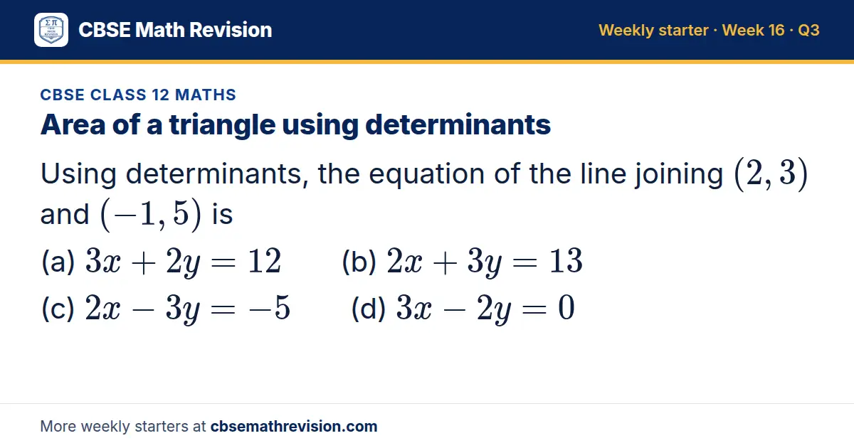 CBSE Class 12 Maths starter question on Area of a triangle using determinants: Using determinants, the equation of the line joining (2, 3) and (-1, 5) is (a) 3x + 2y = 12 (b) 2x + 3y = 13 (c) 2x - 3y = -5 (d) 3x - 2y = 0