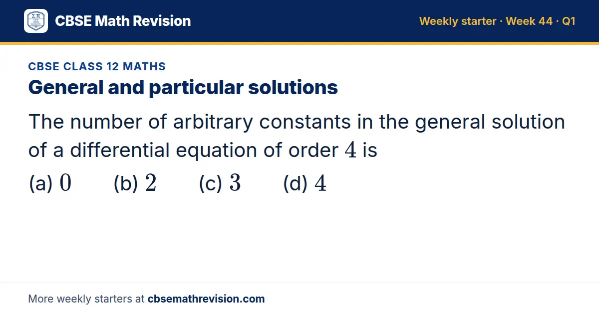 CBSE Class 12 Maths starter question on General and particular solutions: The number of arbitrary constants in the general solution of a differential equation of order 4 is (a) 0 (b) 2 (c) 3 (d) 4