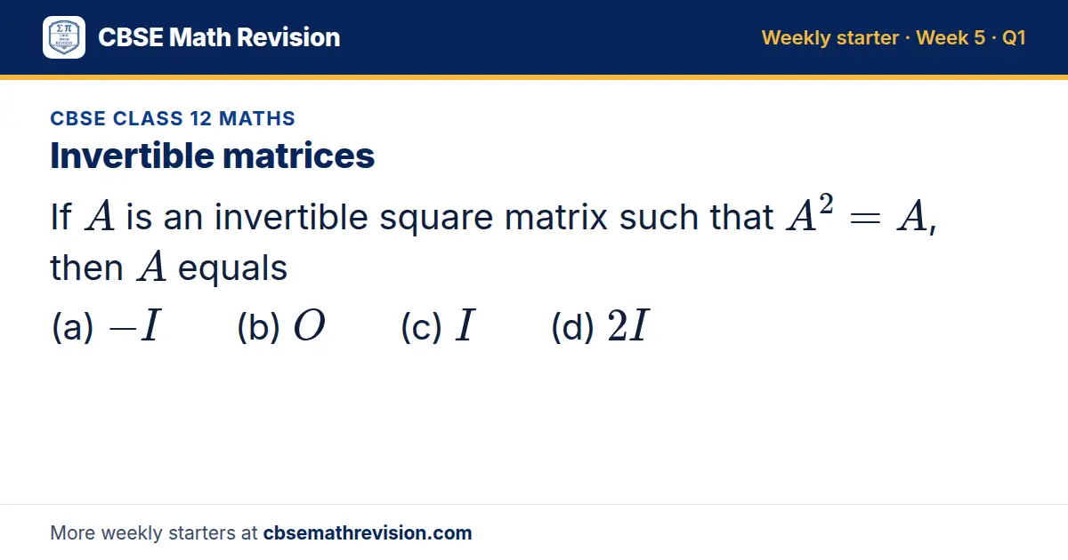 CBSE Class 12 Maths starter question on Invertible matrices: If A is an invertible square matrix such that A² = A, then A equals (a) -I (b) O (c) I (d) 2I