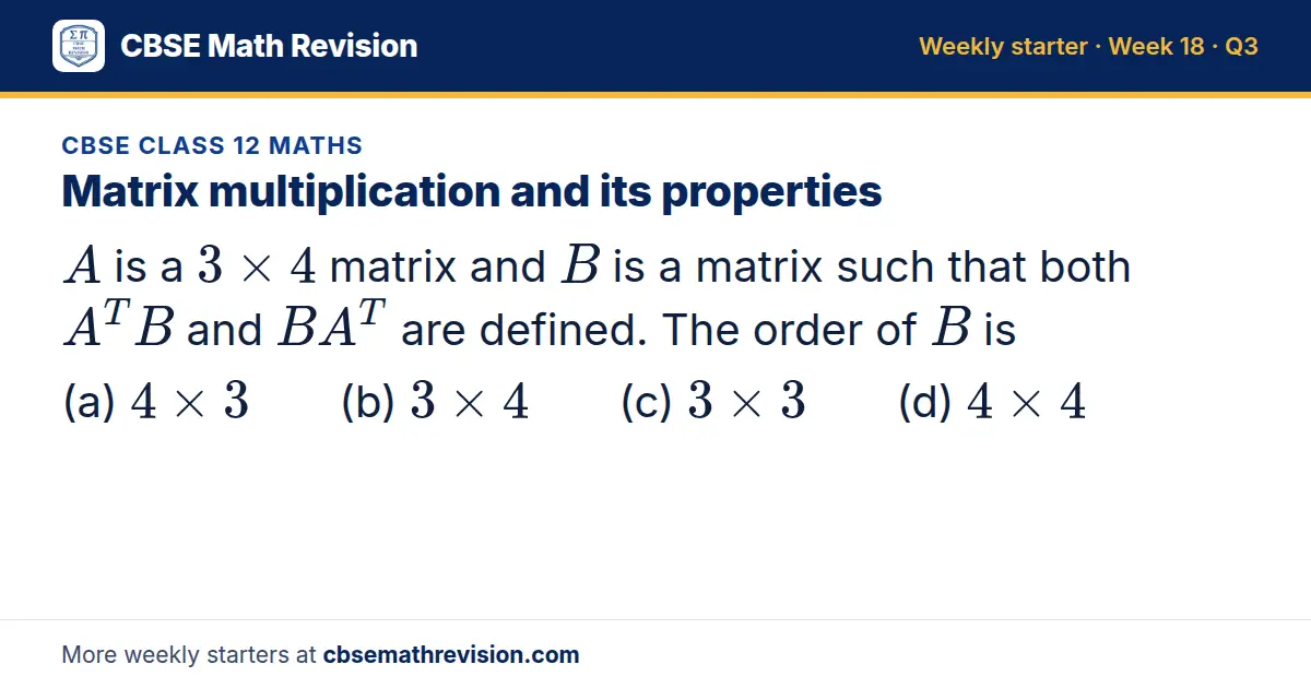CBSE Class 12 Maths starter question on Matrix multiplication and its properties: A is a 3 × 4 matrix and B is a matrix such that both A^TB and BA^T are defined. The order of B is (a) 4 × 3 (b) 3 × 4 (c) 3 × 3 (d) 4 × 4