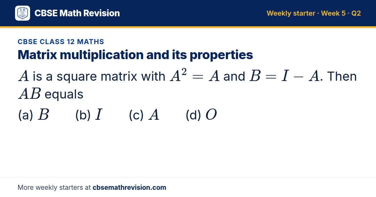 CBSE Class 12 Maths starter question on Matrix multiplication and its properties: A is a square matrix with A² = A and B = I - A. Then AB equals (a) B (b) I (c) A (d) O