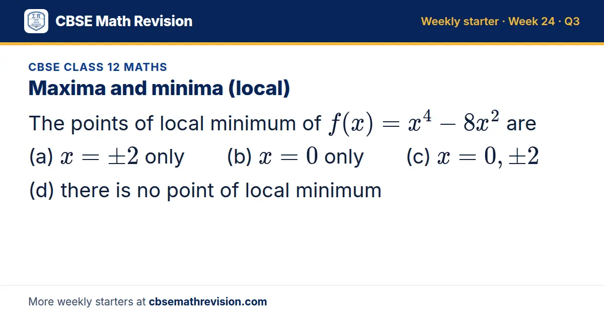CBSE Class 12 Maths starter question on Maxima and minima (local): The points of local minimum of f(x) = x⁴ - 8x² are (a) x = ± 2 only (b) x = 0 only (c) x = 0, ± 2 (d) there is no point of local minimum