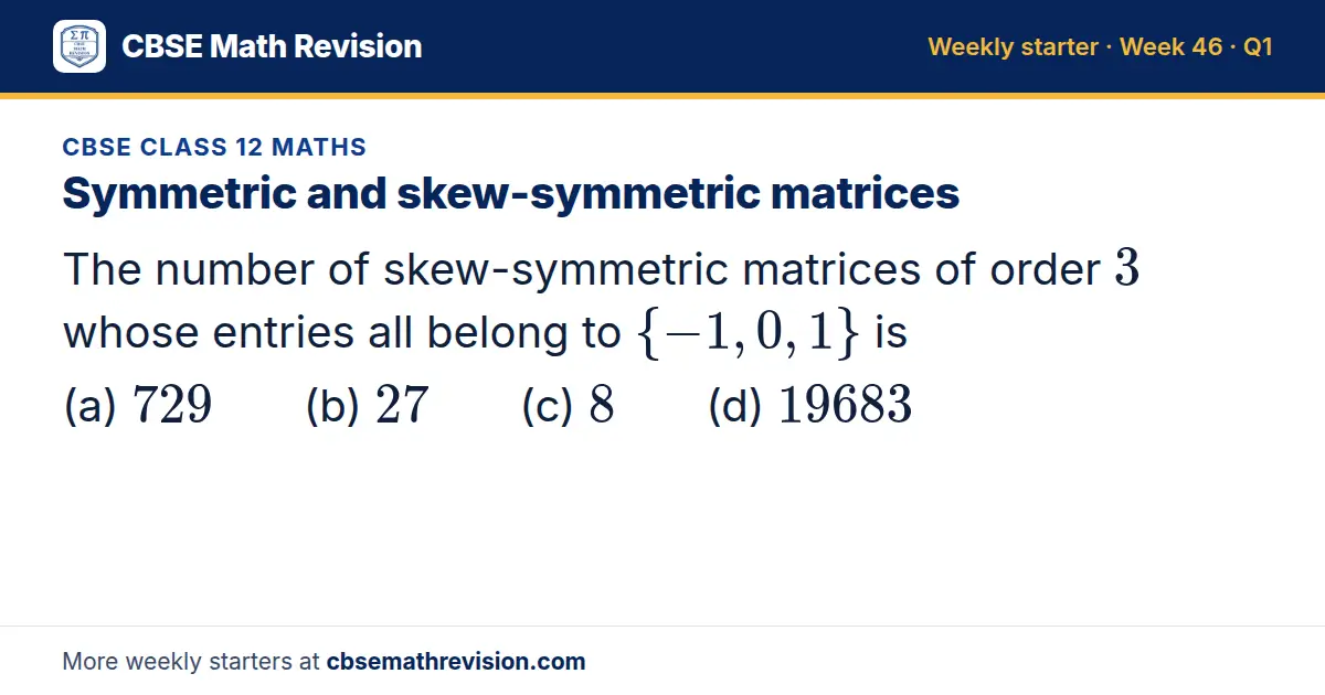 CBSE Class 12 Maths starter question on Symmetric and skew-symmetric matrices: The number of skew-symmetric matrices of order 3 whose entries all belong to -1, 0, 1 is (a) 729 (b) 27 (c) 8 (d) 19683