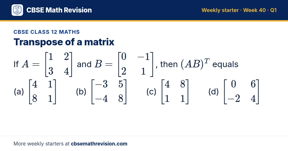 CBSE Class 12 Maths starter question on Transpose of a matrix: If A = 1 2; 3 4 and B = 0 -1; 2 1, then (AB)^T equals (a) 4 1; 8 1 (b) -3 5; -4 8 (c) 4 8; 1 1 (d) 0 6; -2 4